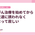 がん治療を始めてから、友達に誘われなくなって寂しい