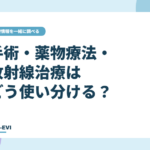 手術・薬物療法・放射線治療はどう使い分ける？