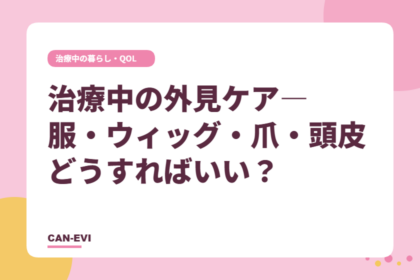 治療中の外見ケア―服・ウィッグ・爪・頭皮、どうすればいい?