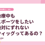 治療中もスポーツをしたい。絶対にずれないウィッグってあるの？