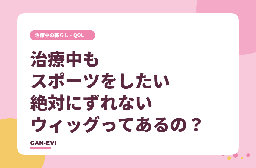 治療中もスポーツをしたい。絶対にずれないウィッグってあるの？