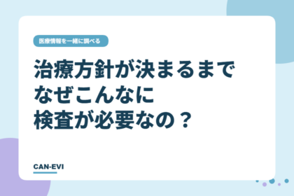 治療方針が決まるまでに、なぜこんなに検査が必要なの？