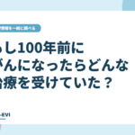 もし100年前にがんになったら、どんな治療を受けていた？