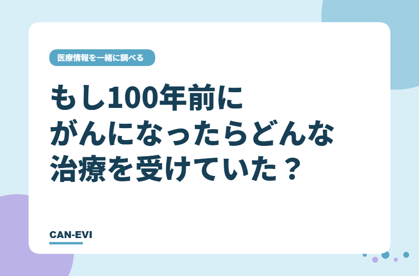 もし100年前にがんになったら、どんな治療を受けていた？
