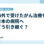 海外で受けたがん治療を、日本の病院へどう引き継ぐ？
