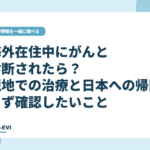海外在住中にがんと診断されたら？現地での治療と日本への帰国、まず確認したいこと