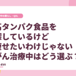 高タンパク食品を探しているけど、痩せたいわけじゃない。がん治療中はどう選ぶ？